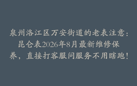 泉州洛江区万安街道的老表注意：昆仑表2026年8月最新维修保养，直接打客服问服务不用瞎跑！