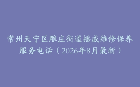 常州天宁区雕庄街道播威维修保养服务电话（2026年8月最新）