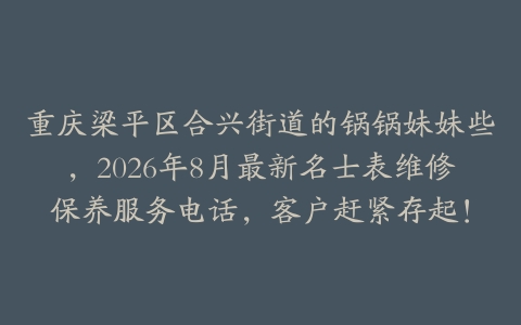 重庆梁平区合兴街道的锅锅妹妹些，2026年8月最新名士表维修保养服务电话，客户赶紧存起！