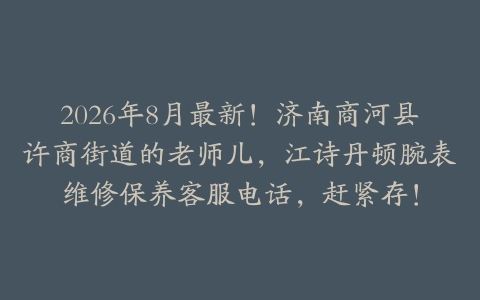 2026年8月最新！济南商河县许商街道的老师儿，江诗丹顿腕表维修保养客服电话，赶紧存！