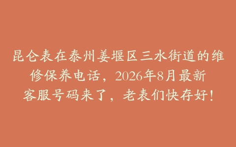 昆仑表在泰州姜堰区三水街道的维修保养电话，2026年8月最新客服号码来了，老表们快存好！