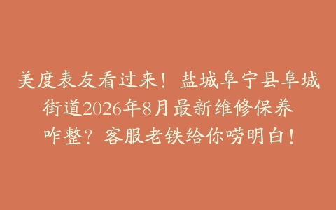 美度表友看过来！盐城阜宁县阜城街道2026年8月最新维修保养咋整？客服老铁给你唠明白！