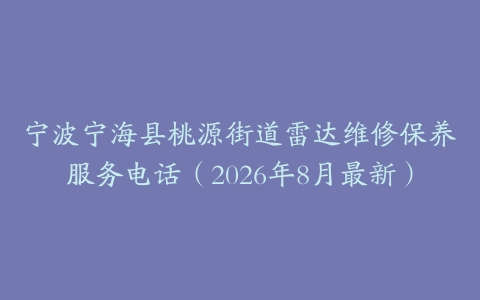 宁波宁海县桃源街道雷达维修保养服务电话（2026年8月最新）
