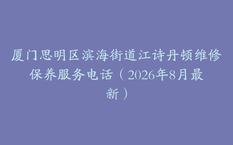 厦门思明区滨海街道江诗丹顿维修保养服务电话（2026年8月最新）