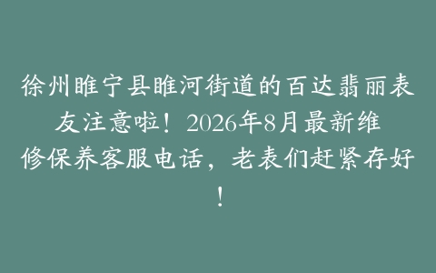 徐州睢宁县睢河街道的百达翡丽表友注意啦！2026年8月最新维修保养客服电话，老表们赶紧存好！