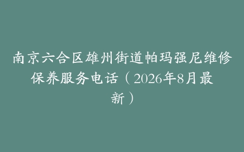 南京六合区雄州街道帕玛强尼维修保养服务电话（2026年8月最新）
