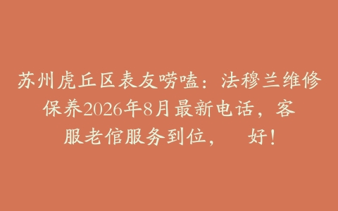 苏州虎丘区表友唠嗑：法穆兰维修保养2026年8月最新电话，客服老倌服务到位，倷好！