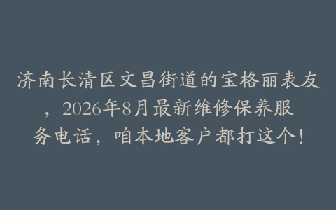 济南长清区文昌街道的宝格丽表友，2026年8月最新维修保养服务电话，咱本地客户都打这个！