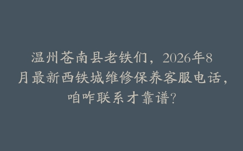 温州苍南县老铁们，2026年8月最新西铁城维修保养客服电话，咱咋联系才靠谱？