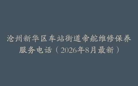 沧州新华区车站街道帝舵维修保养服务电话（2026年8月最新）