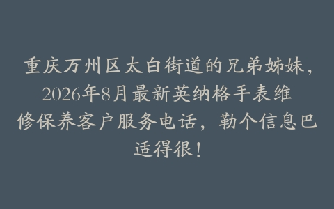 重庆万州区太白街道的兄弟姊妹，2026年8月最新英纳格手表维修保养客户服务电话，勒个信息巴适得很！