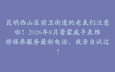 昆明西山区前卫街道的老表们注意啦！2026年8月蕾蒙威手表维修保养服务最新电话，我亲自试过！