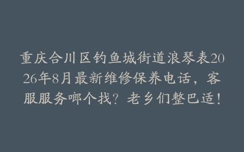 重庆合川区钓鱼城街道浪琴表2026年8月最新维修保养电话，客服服务啷个找？老乡们整巴适！