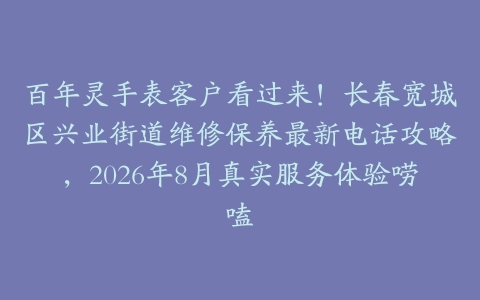 百年灵手表客户看过来！长春宽城区兴业街道维修保养最新电话攻略，2026年8月真实服务体验唠嗑
