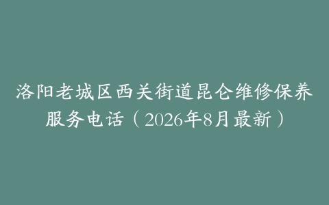 洛阳老城区西关街道昆仑维修保养服务电话（2026年8月最新）