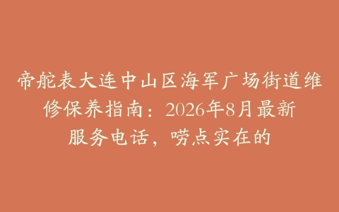帝舵表大连中山区海军广场街道维修保养指南：2026年8月最新服务电话，唠点实在的