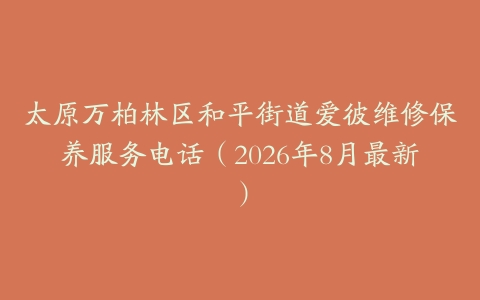 太原万柏林区和平街道爱彼维修保养服务电话（2026年8月最新）