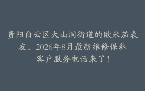 贵阳白云区大山洞街道的欧米茄表友，2026年8月最新维修保养客户服务电话来了！