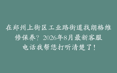 在郑州上街区工业路街道找朗格维修保养?2026年8月最新客服电话我帮恁打听清楚了!