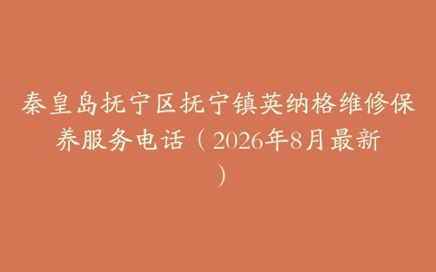 秦皇岛抚宁区抚宁镇英纳格维修保养服务电话（2026年8月最新）