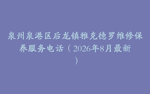 泉州泉港区后龙镇雅克德罗维修保养服务电话（2026年8月最新）