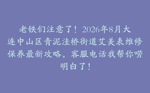 老铁们注意了！2026年8月大连中山区青泥洼桥街道艾美表维修保养最新攻略，客服电话我帮你唠明白了！