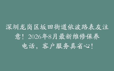 深圳龙岗区坂田街道依波路表友注意！2026年8月最新维修保养电话，客户服务真省心！