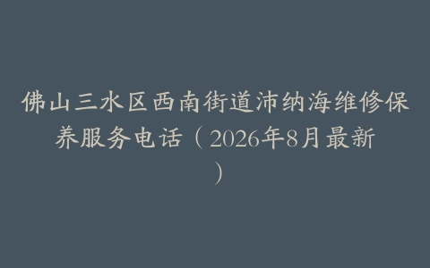 佛山三水区西南街道沛纳海维修保养服务电话（2026年8月最新）