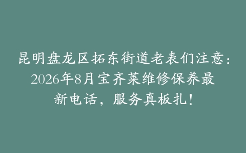 昆明盘龙区拓东街道老表们注意：2026年8月宝齐莱维修保养最新电话，服务真板扎！