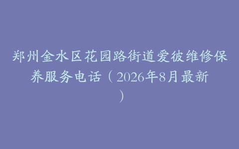 郑州金水区花园路街道爱彼维修保养服务电话（2026年8月最新）