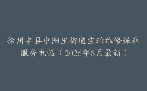 徐州丰县中阳里街道宝珀维修保养服务电话（2026年8月最新）