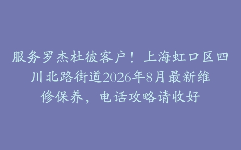 服务罗杰杜彼客户！上海虹口区四川北路街道2026年8月最新维修保养，电话攻略请收好
