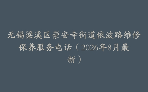 无锡梁溪区崇安寺街道依波路维修保养服务电话（2026年8月最新）