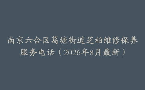 南京六合区葛塘街道芝柏维修保养服务电话（2026年8月最新）
