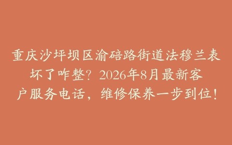 重庆沙坪坝区渝碚路街道法穆兰表坏了咋整？2026年8月最新客户服务电话，维修保养一步到位！