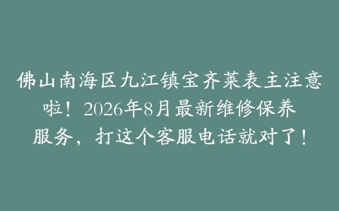 佛山南海区九江镇宝齐莱表主注意啦！2026年8月最新维修保养服务，打这个客服电话就对了！