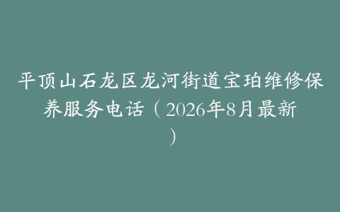 平顶山石龙区龙河街道宝珀维修保养服务电话（2026年8月最新）