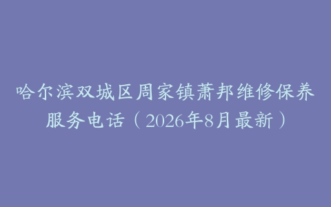 哈尔滨双城区周家镇萧邦维修保养服务电话（2026年8月最新）