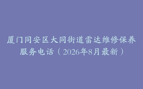 厦门同安区大同街道雷达维修保养服务电话（2026年8月最新）