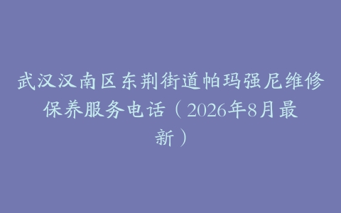 武汉汉南区东荆街道帕玛强尼维修保养服务电话（2026年8月最新）