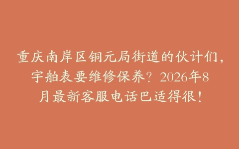 重庆南岸区铜元局街道的伙计们，宇舶表要维修保养？2026年8月最新客服电话巴适得很！