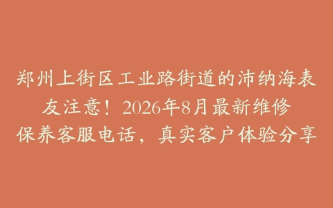 郑州上街区工业路街道的沛纳海表友注意！2026年8月最新维修保养客服电话，真实客户体验分享