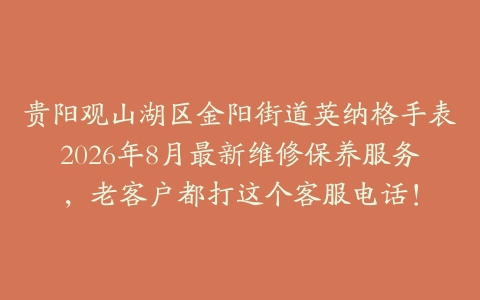 贵阳观山湖区金阳街道英纳格手表2026年8月最新维修保养服务，老客户都打这个客服电话！