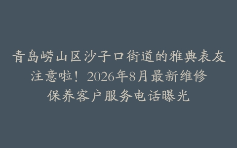 青岛崂山区沙子口街道的雅典表友注意啦！2026年8月最新维修保养客户服务电话曝光