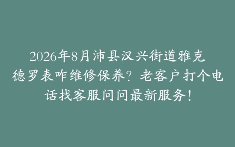 2026年8月沛县汉兴街道雅克德罗表咋维修保养？老客户打个电话找客服问问最新服务！