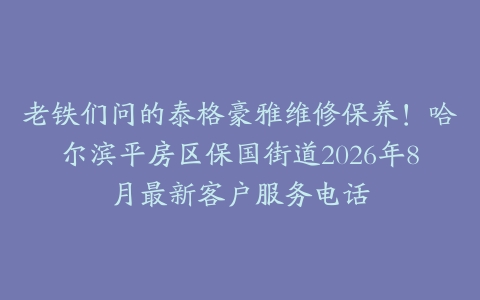 老铁们问的泰格豪雅维修保养！哈尔滨平房区保国街道2026年8月最新客户服务电话
