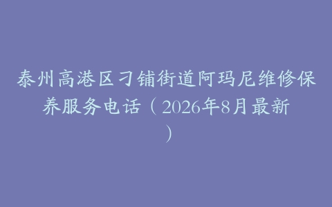 泰州高港区刁铺街道阿玛尼维修保养服务电话（2026年8月最新）