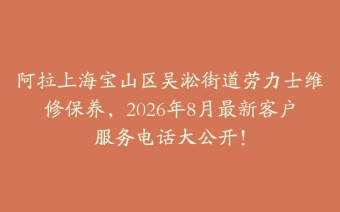 阿拉上海宝山区吴淞街道劳力士维修保养，2026年8月最新客户服务电话大公开！