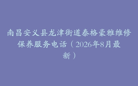 南昌安义县龙津街道泰格豪雅维修保养服务电话（2026年8月最新）