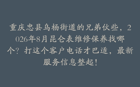 重庆忠县乌杨街道的兄弟伙些，2026年8月昆仑表维修保养找哪个？打这个客户电话才巴适，最新服务信息整起！